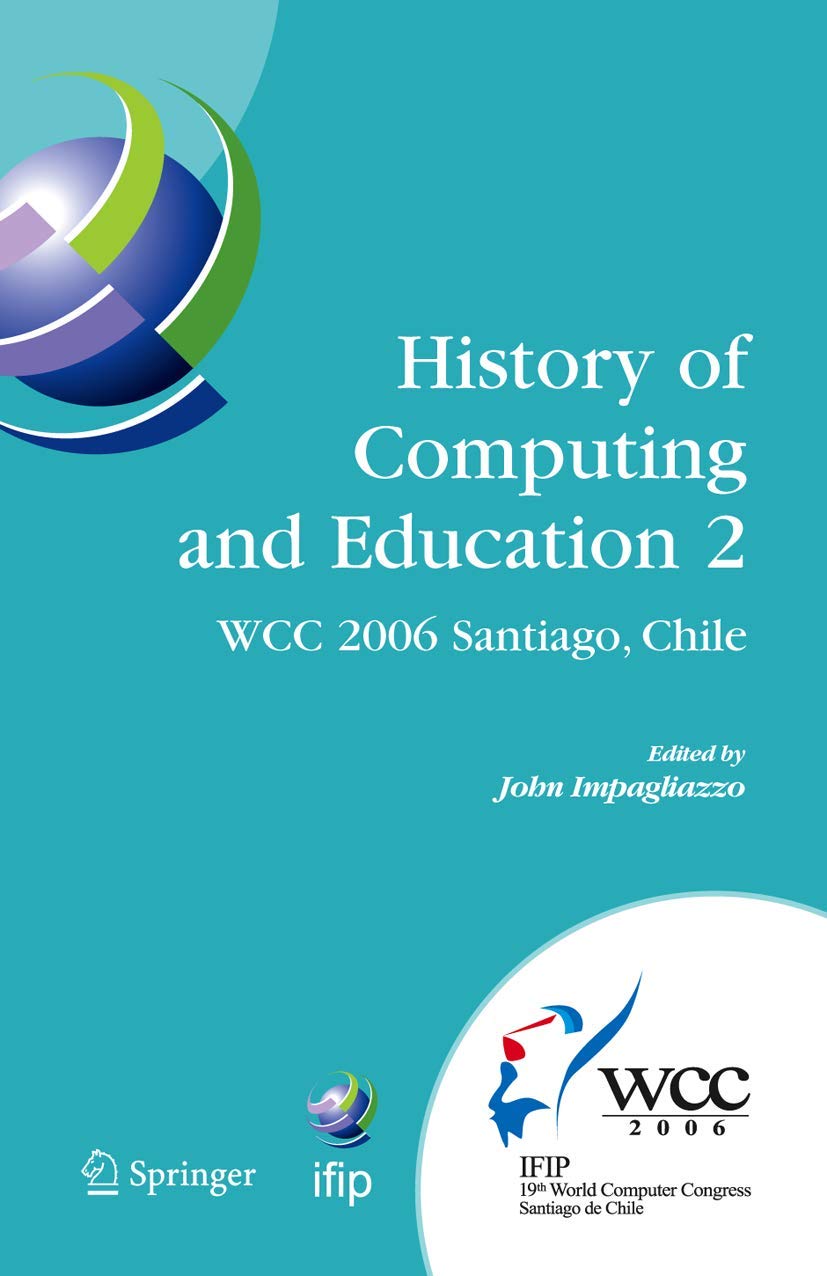 History of Computing and Education 2 (HCE2): IFIP 19th World Computer Congress, WG 9.7, TC 9: History of Computing, Proceedings of the Second ... and Communication Technology, 215)