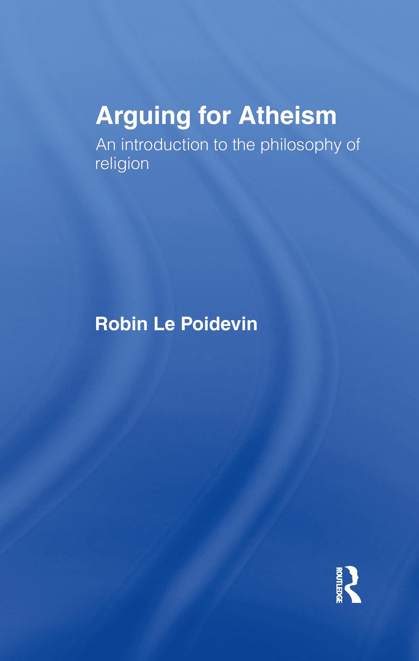 Arguing for Atheism: An Introduction to the Philosophy of Religion