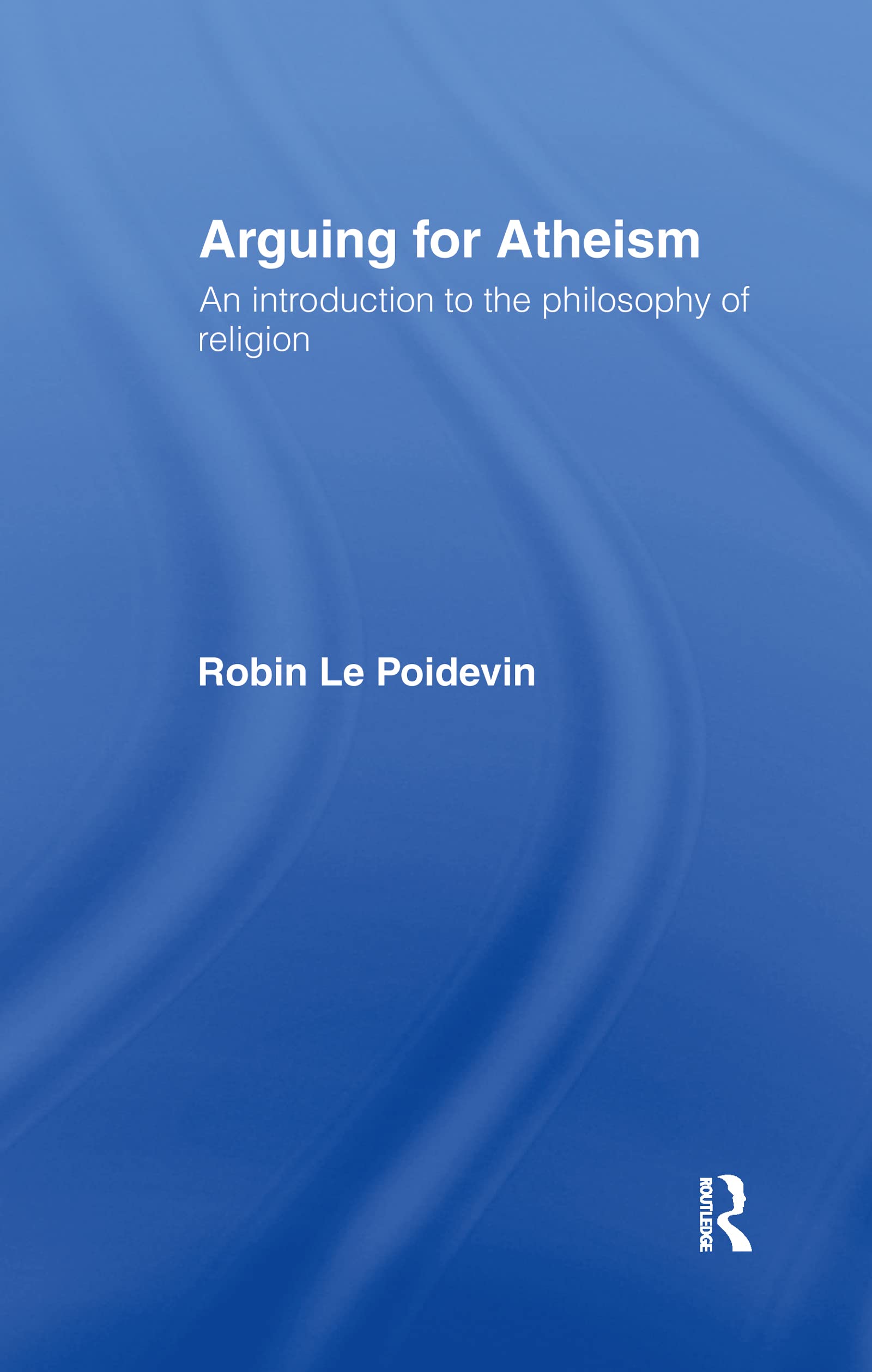 Arguing for Atheism: An Introduction to the Philosophy of Religion