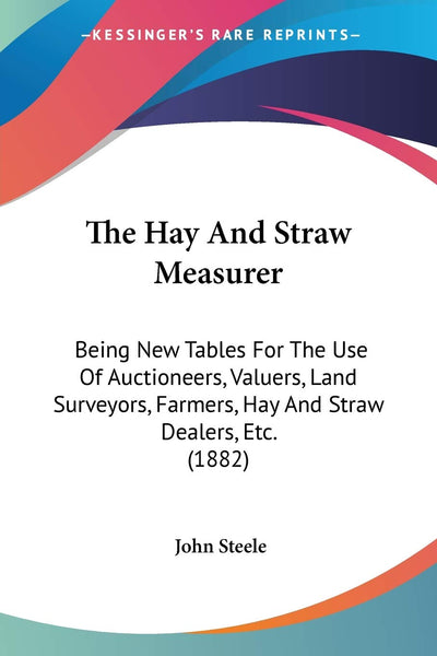 The Hay And Straw Measurer: Being New Tables For The Use Of Auctioneers, Valuers, Land Surveyors, Farmers, Hay And Straw Dealers, Etc. (1882)