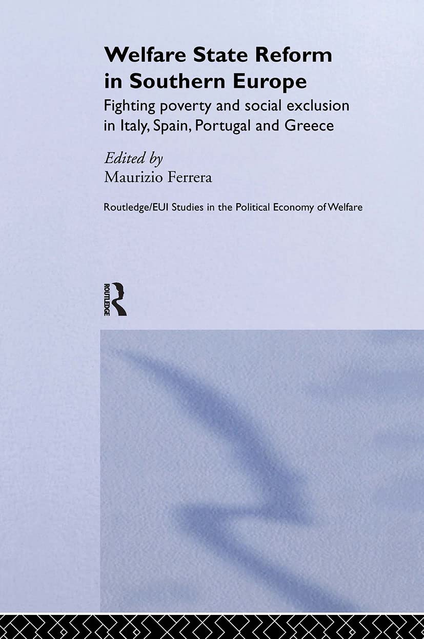 Welfare State Reform in Southern Europe: Fighting Poverty and Social Exclusion in Greece, Italy, Spain and Portugal (Routledge Studies in the Political Economy of the Welfare State)