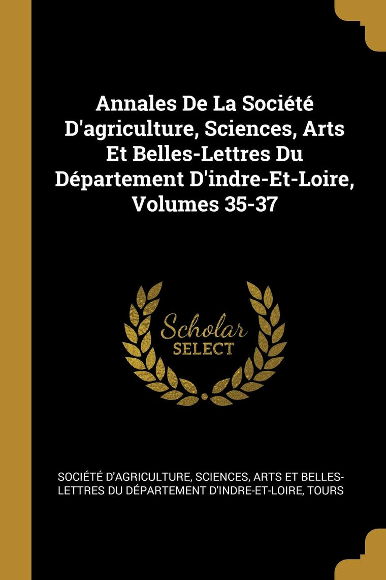 Annales De La Société D'agriculture, Sciences, Arts Et Belles-Lettres Du Département D'indre-Et-Loire, Volumes 35-37 (French Edition)