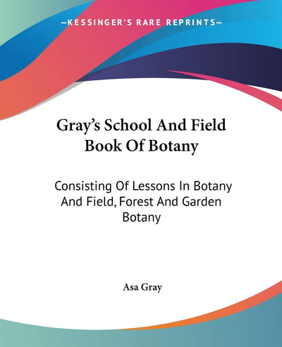 Gray's School And Field Book Of Botany: Consisting Of Lessons In Botany And Field, Forest And Garden Botany