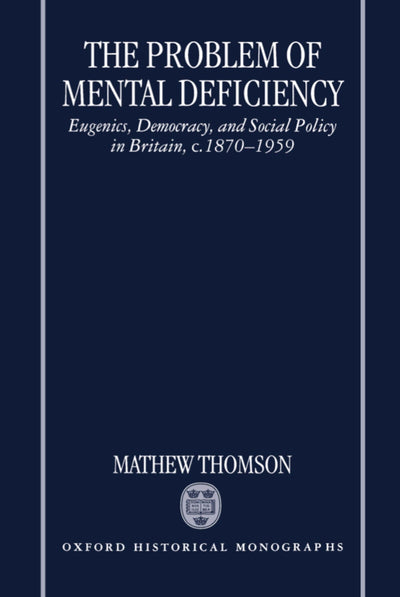 The Problem of Mental Deficiency: Eugenics, Democracy, and Social Policy in Britain c. 1870-1959 (Oxford Historical Monographs)