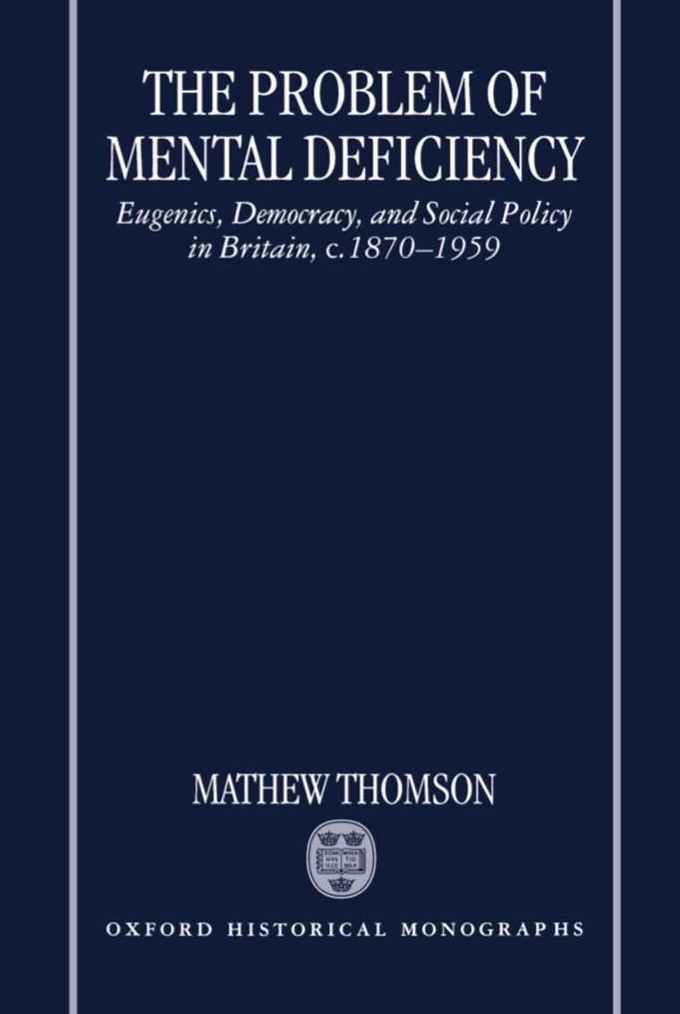 The Problem of Mental Deficiency: Eugenics, Democracy, and Social Policy in Britain c. 1870-1959 (Oxford Historical Monographs)