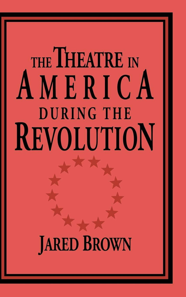 The Theatre in America During the Revolution (Cambridge Studies in American Theatre and Drama, Series Number 4)