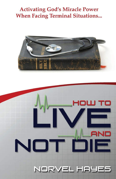 How to Live and Not Die: Activating God's Miracle Power When Facing Terminal Situations...