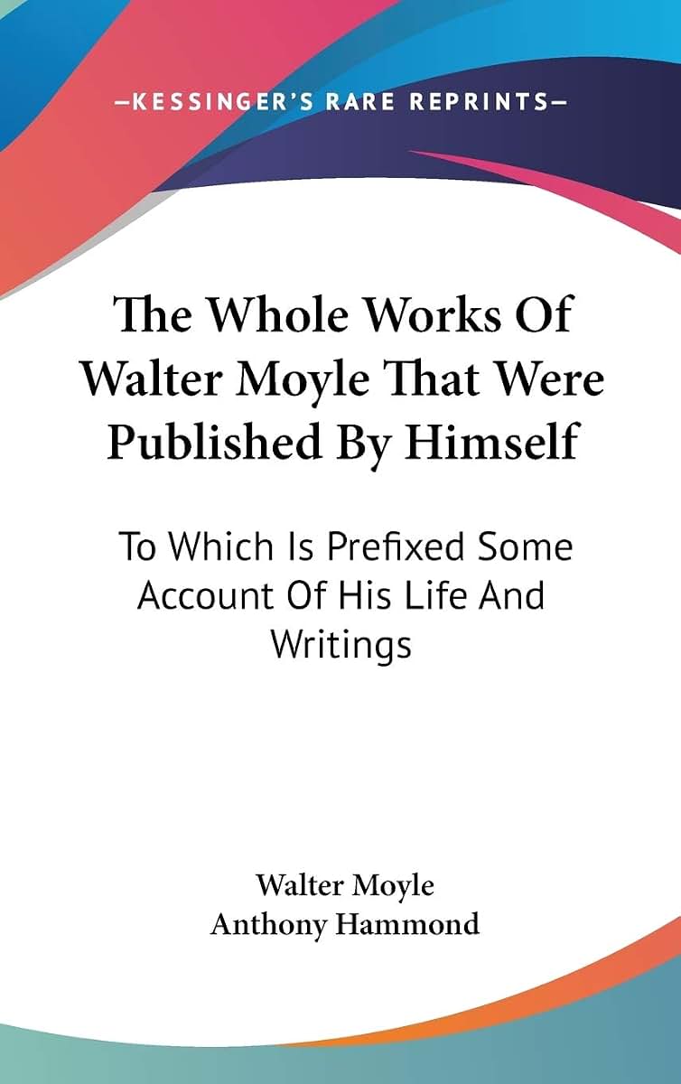 The Whole Works Of Walter Moyle That Were Published By Himself: To Which Is Prefixed Some Account Of His Life And Writings