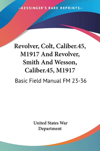 Revolver, Colt, Caliber.45, M1917 And Revolver, Smith And Wesson, Caliber.45, M1917: Basic Field Manual FM 23-36