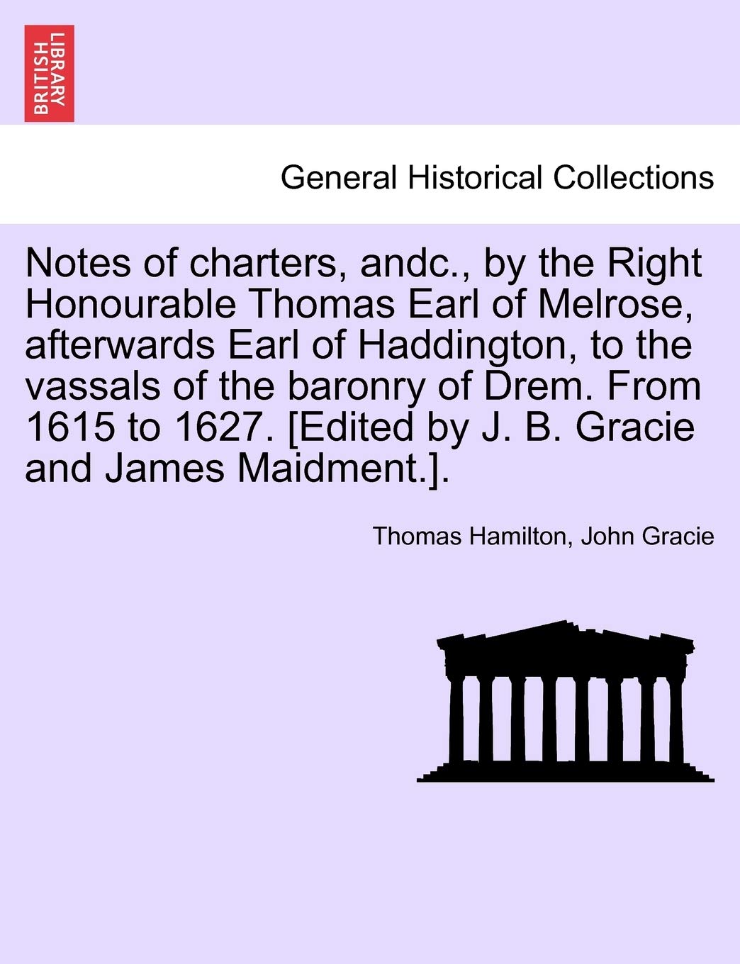 Notes of Charters, Andc., by the Right Honourable Thomas Earl of Melrose, Afterwards Earl of Haddington, to the Vassals of the Baronry of Drem. from ... [edited by J. B. Gracie and James Maidment.].
