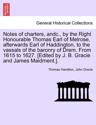 Notes of Charters, Andc., by the Right Honourable Thomas Earl of Melrose, Afterwards Earl of Haddington, to the Vassals of the Baronry of Drem. from ... [edited by J. B. Gracie and James Maidment.].