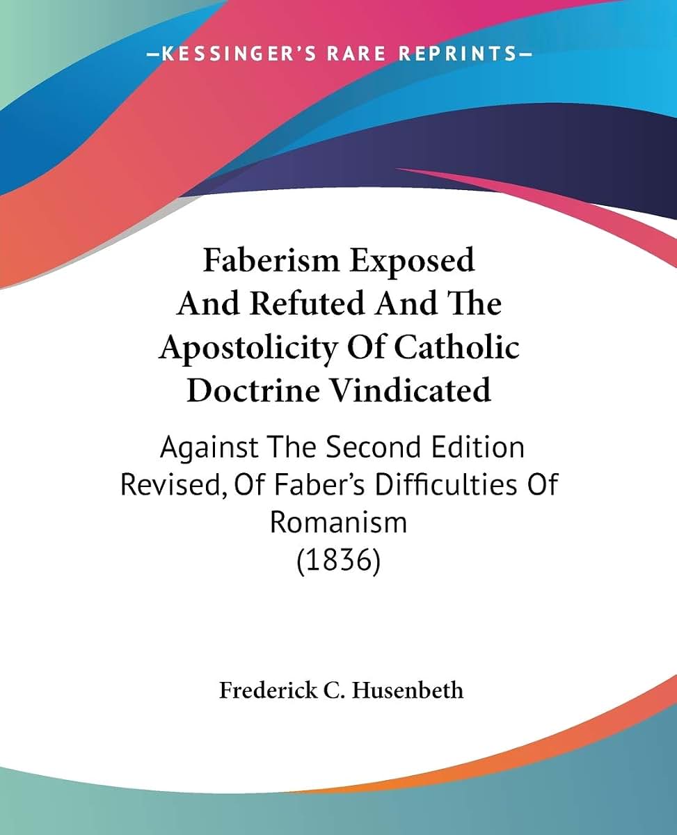 Faberism Exposed And Refuted And The Apostolicity Of Catholic Doctrine Vindicated: Against The Second Edition Revised, Of Faber's Difficulties Of Romanism (1836)