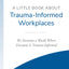 A Little Book About Trauma-Informed Workplaces
