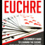 How to Play Euchre: A Beginners Guide to Learning the Euchre Card Game Instructions, Scoring & Strategies to Win at Playing Euchre (Card Games for Beginners)
