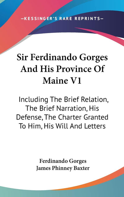 Sir Ferdinando Gorges And His Province Of Maine V1: Including The Brief Relation, The Brief Narration, His Defense, The Charter Granted To Him, His Will And Letters