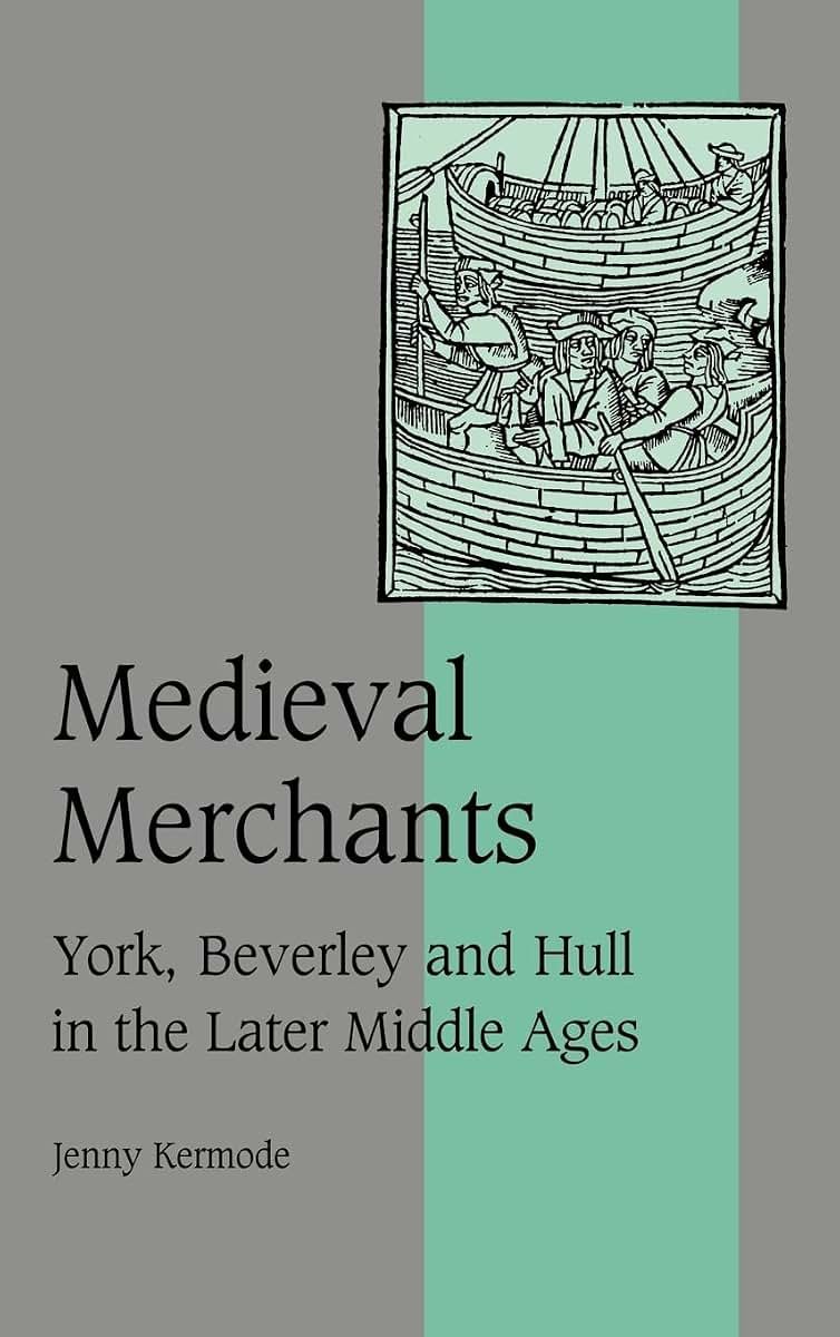 Medieval Merchants: York, Beverley and Hull in the Later Middle Ages (Cambridge Studies in Medieval Life and Thought: Fourth Series, Series Number 38)