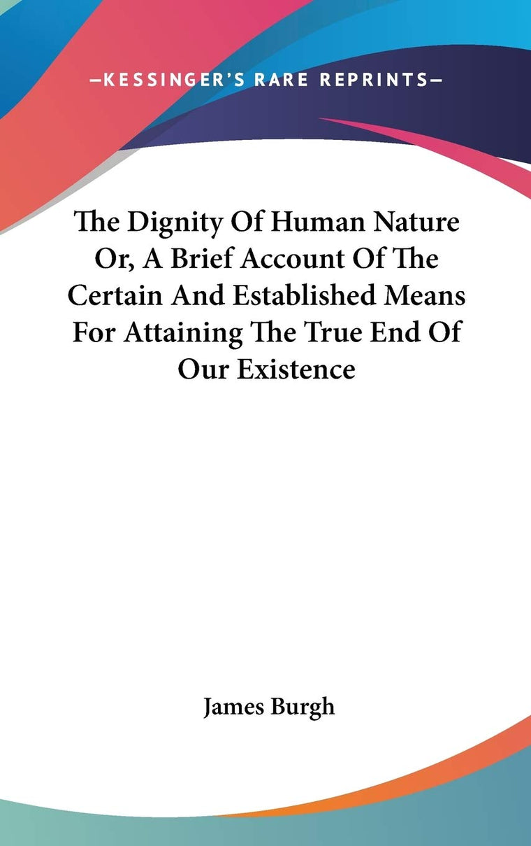 The Dignity Of Human Nature Or, A Brief Account Of The Certain And Established Means For Attaining The True End Of Our Existence