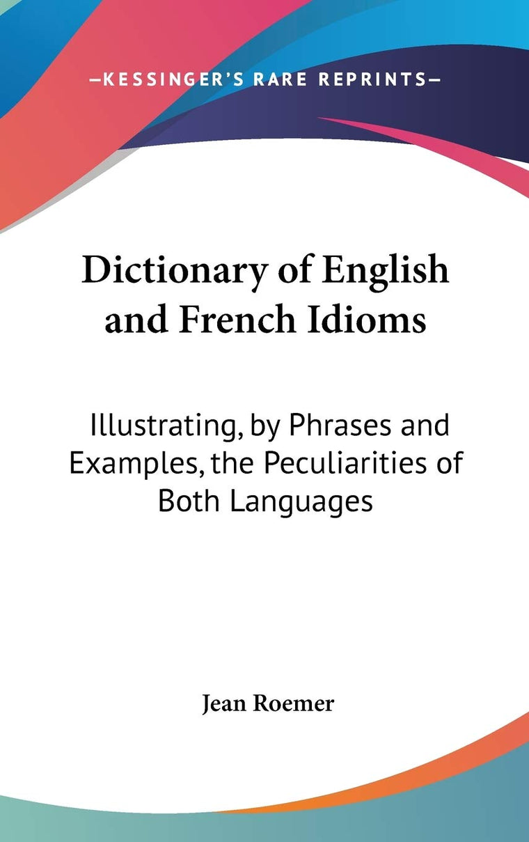 Dictionary of English and French Idioms: Illustrating, by Phrases and Examples, the Peculiarities of Both Languages (English and French Edition)