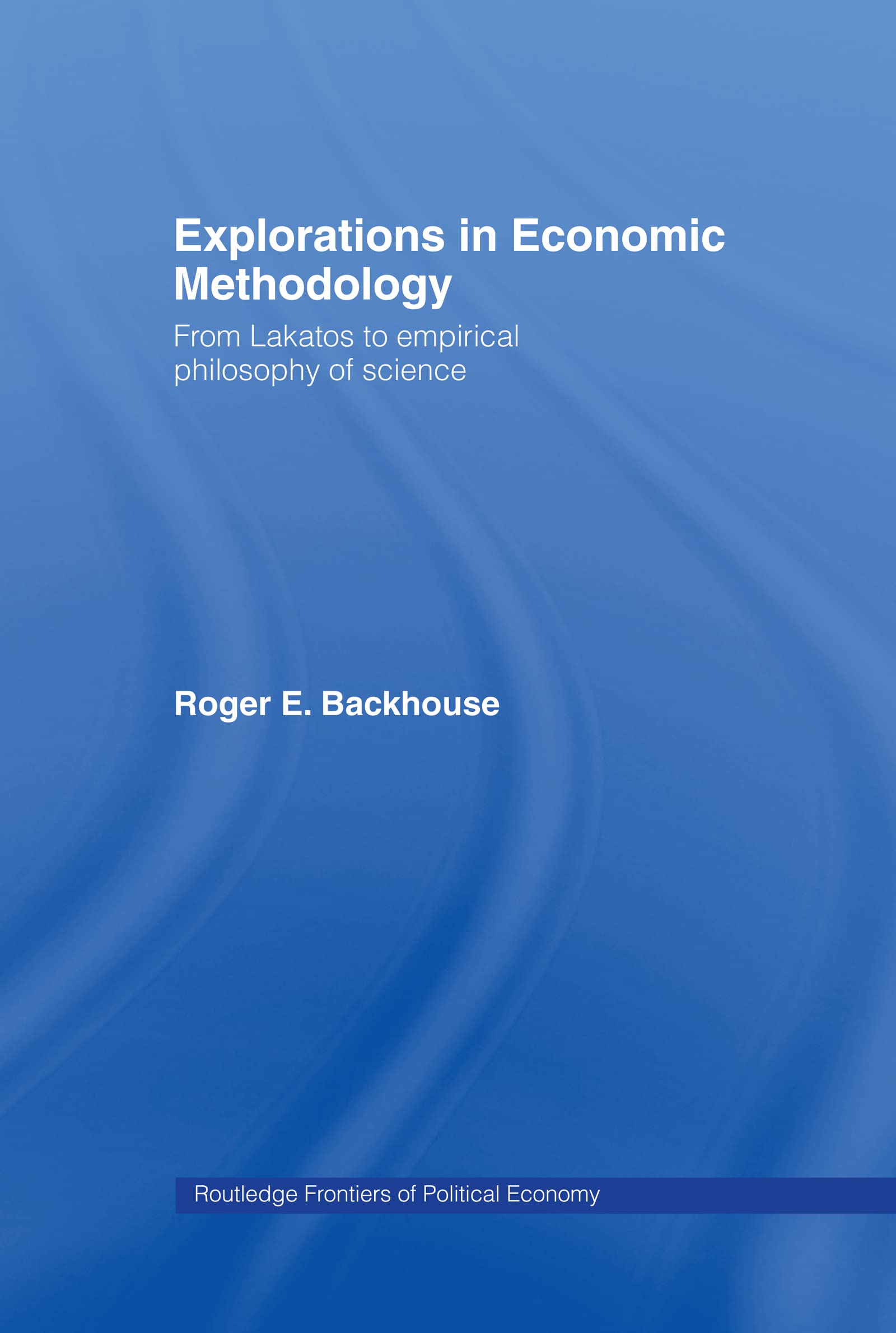 Explorations in Economic Methodology: From Lakatos to Empirical Philosophy of Science (Routledge Frontiers of Political Economy)