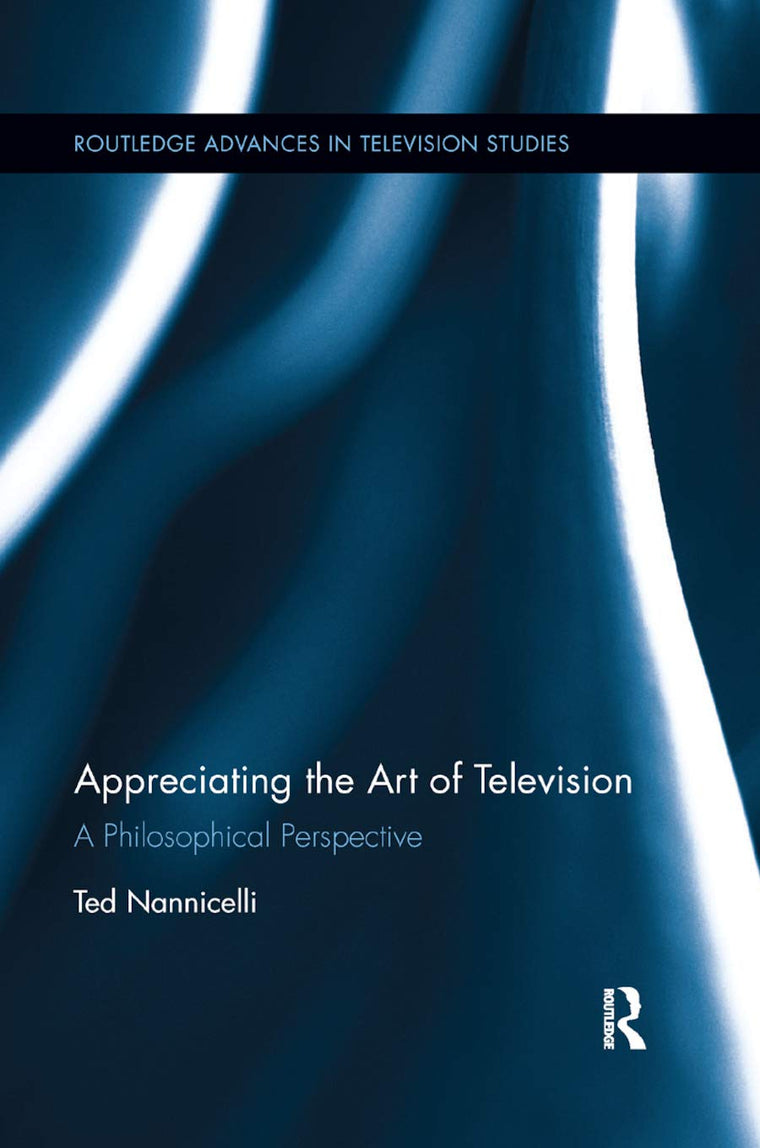 Appreciating the Art of Television: A Philosophical Perspective (Routledge Advances in Television Studies)
