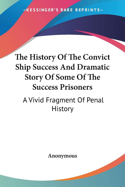 The History Of The Convict Ship Success And Dramatic Story Of Some Of The Success Prisoners: A Vivid Fragment Of Penal History