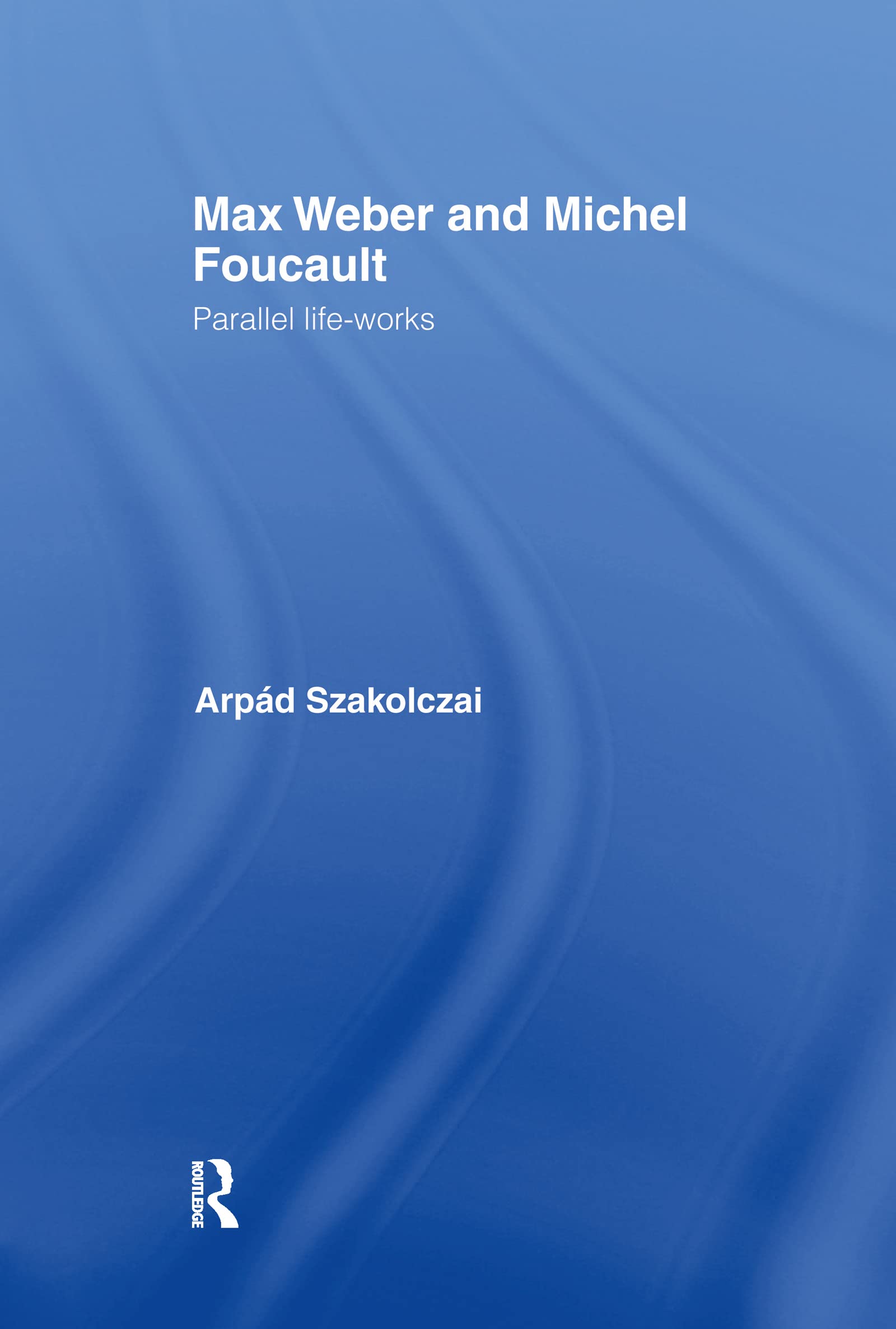 Max Weber and Michel Foucault: Parallel Life-Works (Routledge Studies in Social and Political Thought)