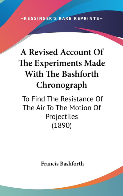 A Revised Account Of The Experiments Made With The Bashforth Chronograph: To Find The Resistance Of The Air To The Motion Of Projectiles (1890)