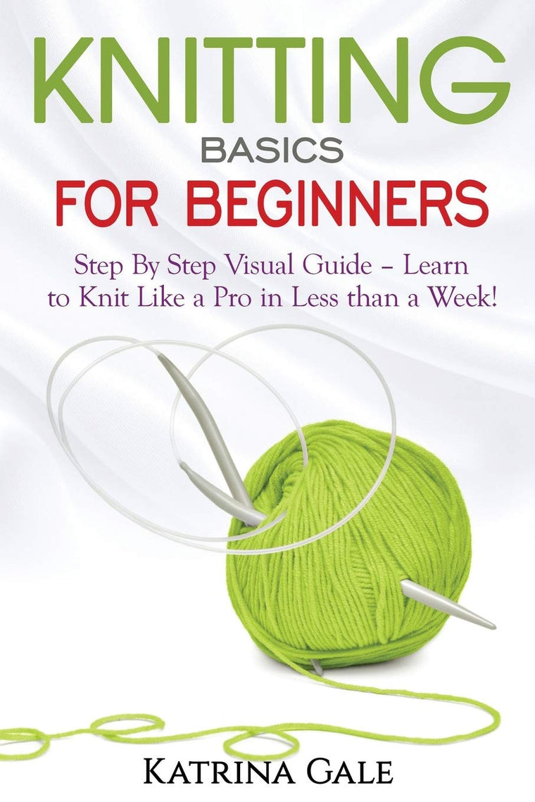 Knitting Basics for Beginners: Step By Step Visual Guide - Learn to Knit Like a Pro in Less than a Week!
