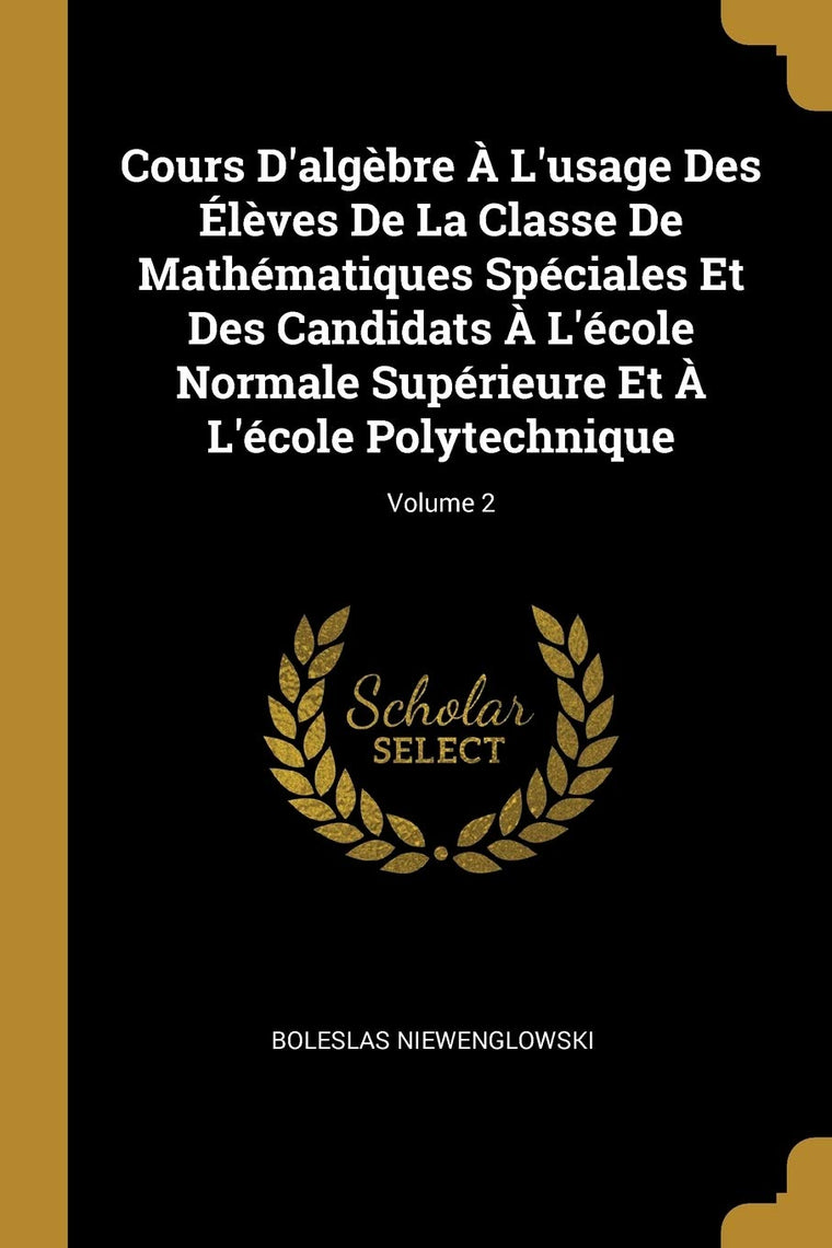 Cours D'algbre  L'usage Des Élves De La Classe De Mathématiques Spéciales Et Des Candidats  L'école Normale Supérieure Et  L'école Polytechnique; Volume 2 (French Edition)