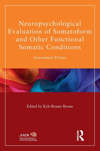 Neuropsychological Evaluation of Somatoform and Other Functional Somatic Conditions: Assessment Primer (American Academy of Clinical Neuropsychology/Routledge Continuing Education Series)