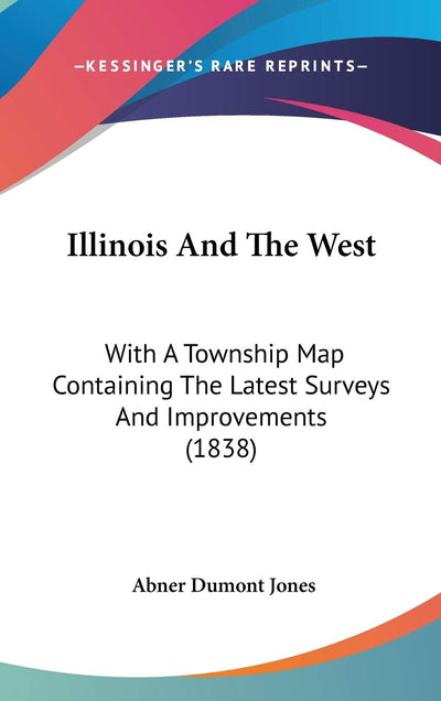 Illinois And The West: With A Township Map Containing The Latest Surveys And Improvements (1838)