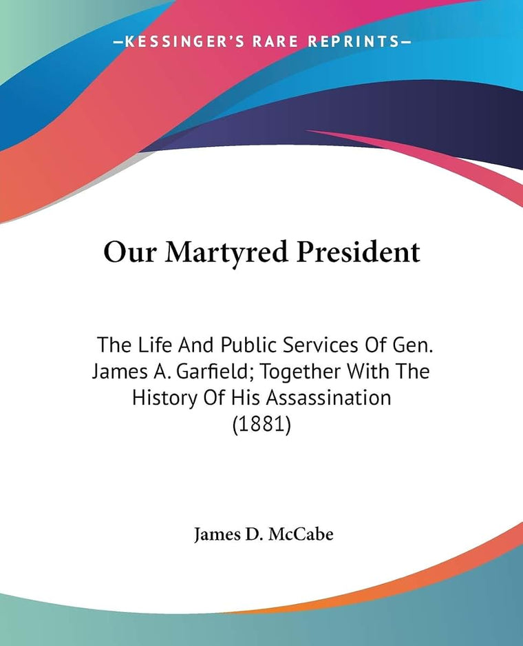 Our Martyred President: The Life And Public Services Of Gen. James A. Garfield; Together With The History Of His Assassination (1881)