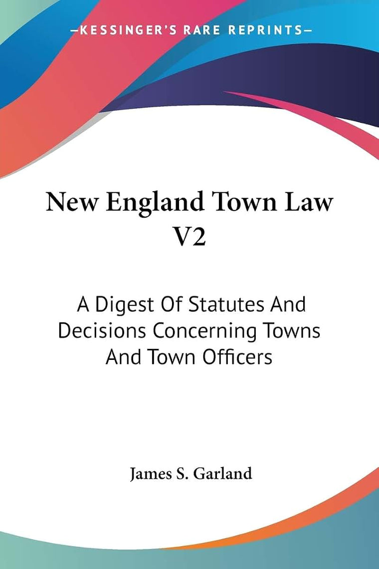 New England Town Law V2: A Digest Of Statutes And Decisions Concerning Towns And Town Officers
