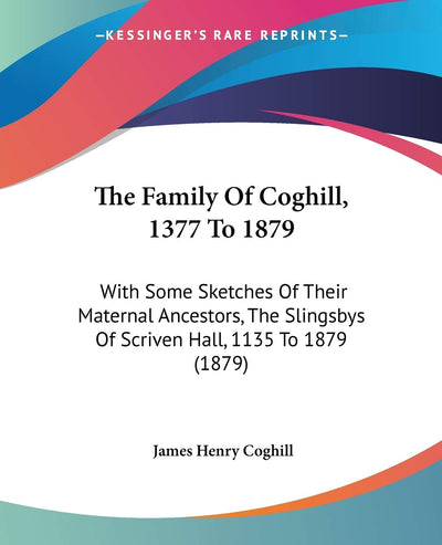 The Family Of Coghill, 1377 To 1879: With Some Sketches Of Their Maternal Ancestors, The Slingsbys Of Scriven Hall, 1135 To 1879 (1879)