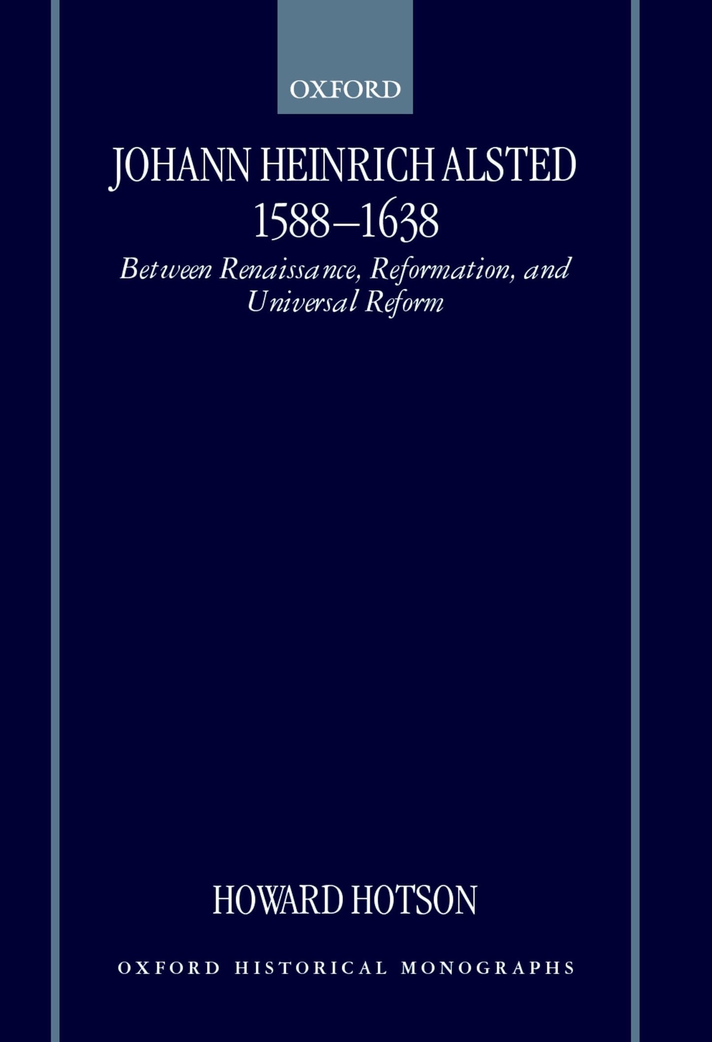 Johann Heinrich Alsted 1588-1638: Between Renaissance, Reformation, and Universal Reform (Oxford Historical Monographs)