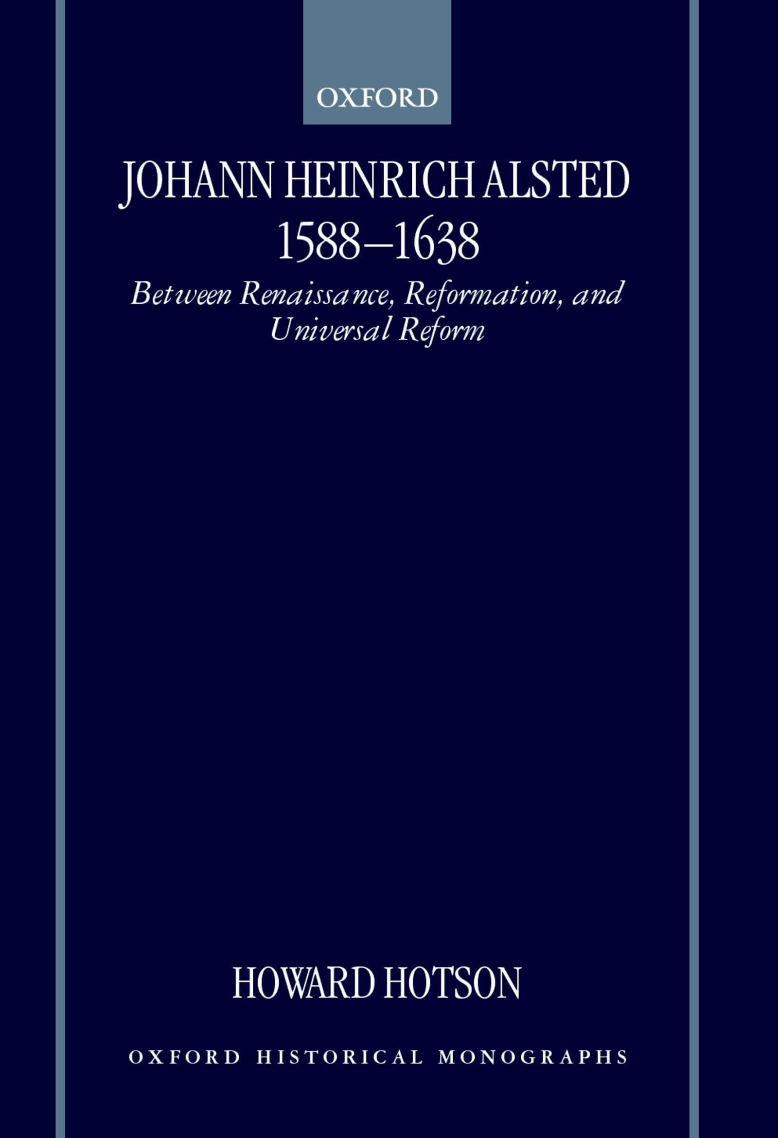 Johann Heinrich Alsted 1588-1638: Between Renaissance, Reformation, and Universal Reform (Oxford Historical Monographs)