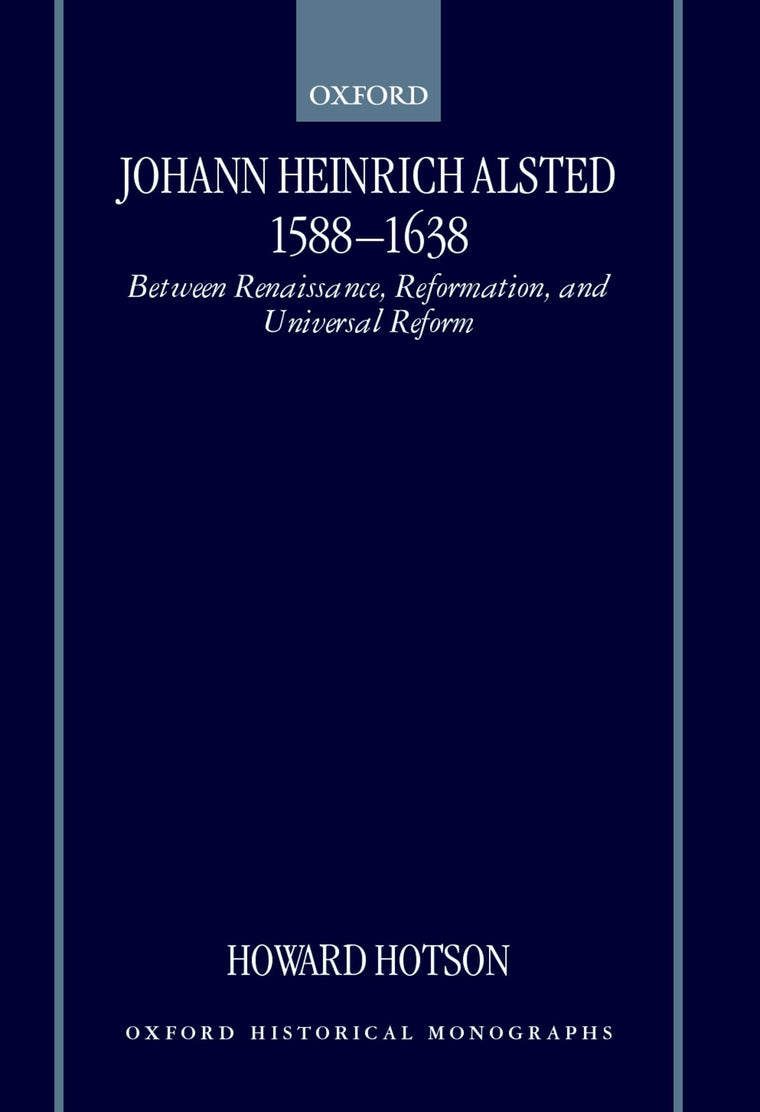 Johann Heinrich Alsted 1588-1638: Between Renaissance, Reformation, and Universal Reform (Oxford Historical Monographs)