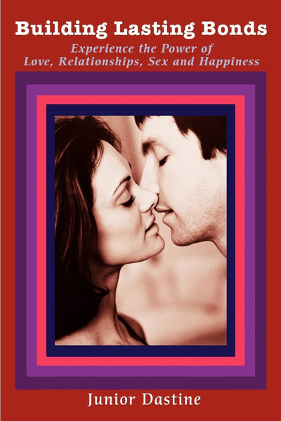 Building Lasting Bonds: Experience the Power of Love, Relationships, Sex and Happiness