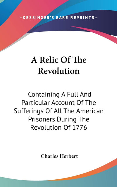 A Relic Of The Revolution: Containing A Full And Particular Account Of The Sufferings Of All The American Prisoners During The Revolution Of 1776