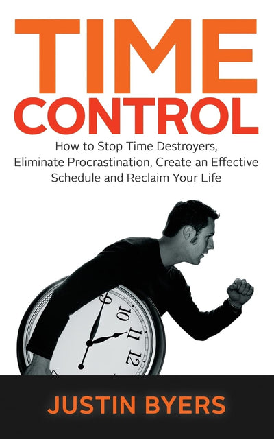 Time Control: How to Stop Time Destroyers, Eliminate Procrastination, Create an Effective Schedule and Reclaim Your Life