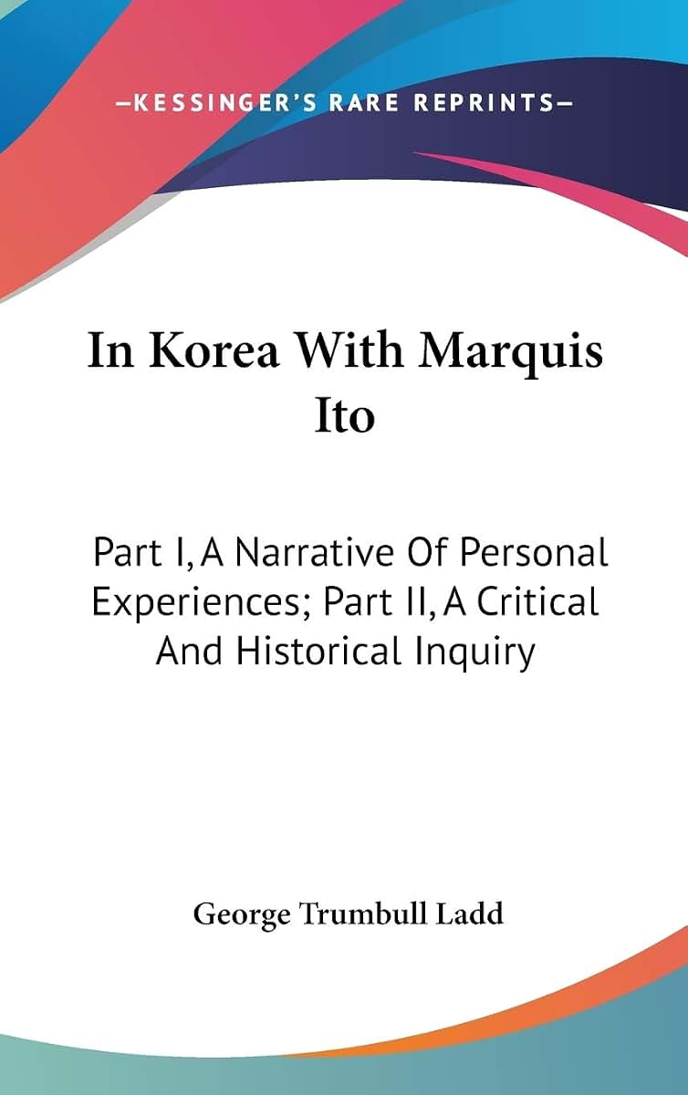 In Korea With Marquis Ito: Part I, A Narrative Of Personal Experiences; Part II, A Critical And Historical Inquiry
