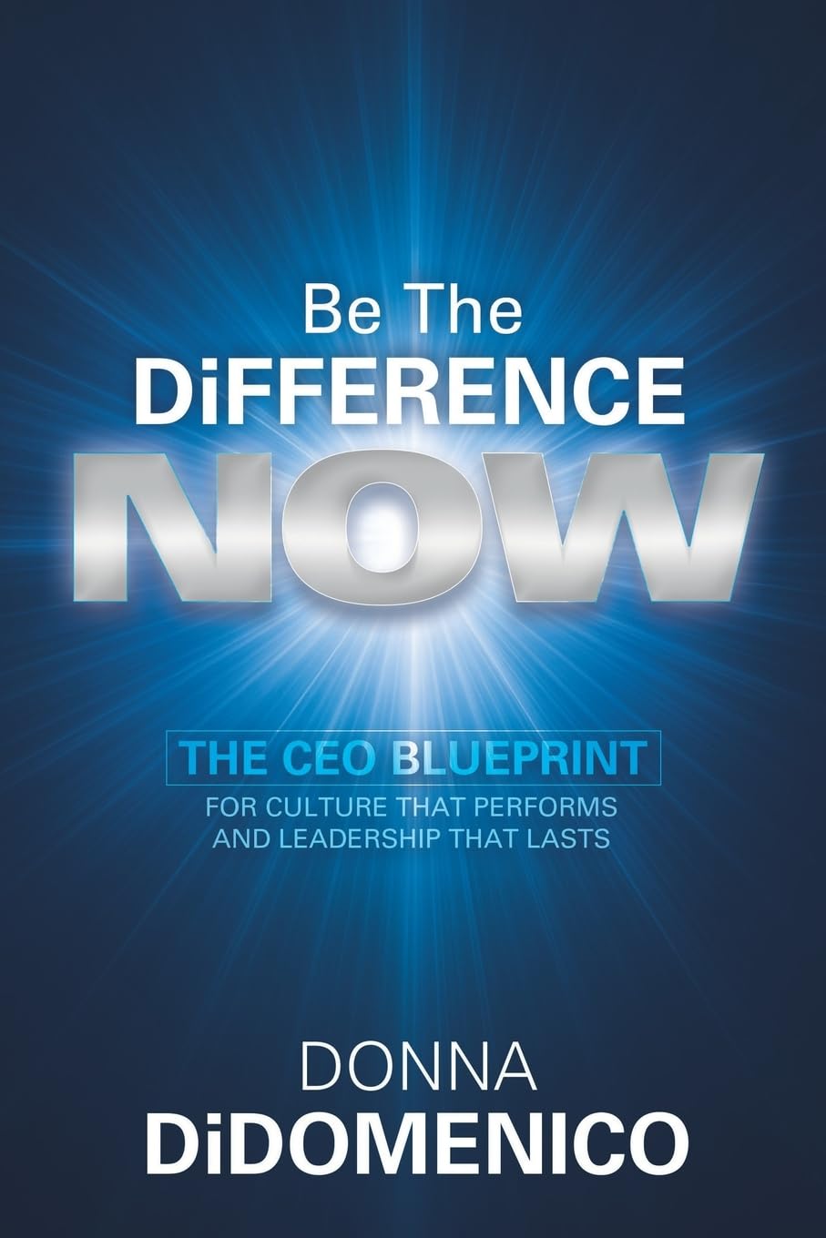 Be the Difference Now: The CEOs Blueprint for Cultures That Perform and Leadership That Lasts
