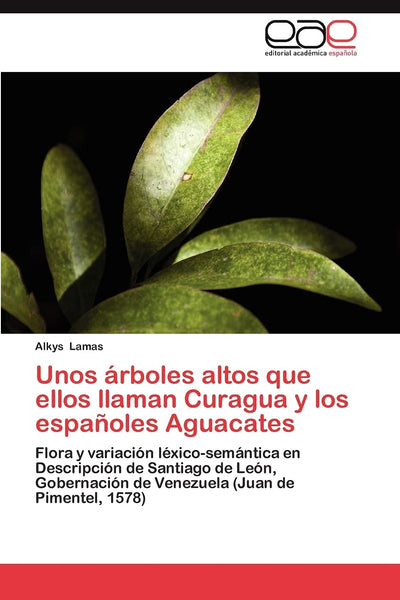 Unos árboles altos que ellos llaman Curagua y los espaoles Aguacates: Flora y variación léxico-semántica en Descripción de Santiago de León, ... (Juan de Pimentel, 1578) (Spanish Edition)