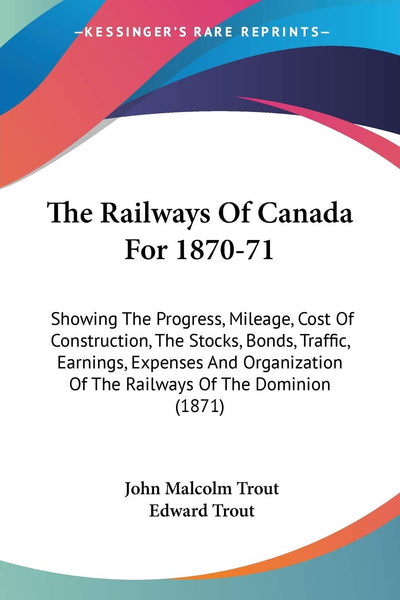 The Railways Of Canada For 1870-71: Showing The Progress, Mileage, Cost Of Construction, The Stocks, Bonds, Traffic, Earnings, Expenses And Organization Of The Railways Of The Dominion (1871)