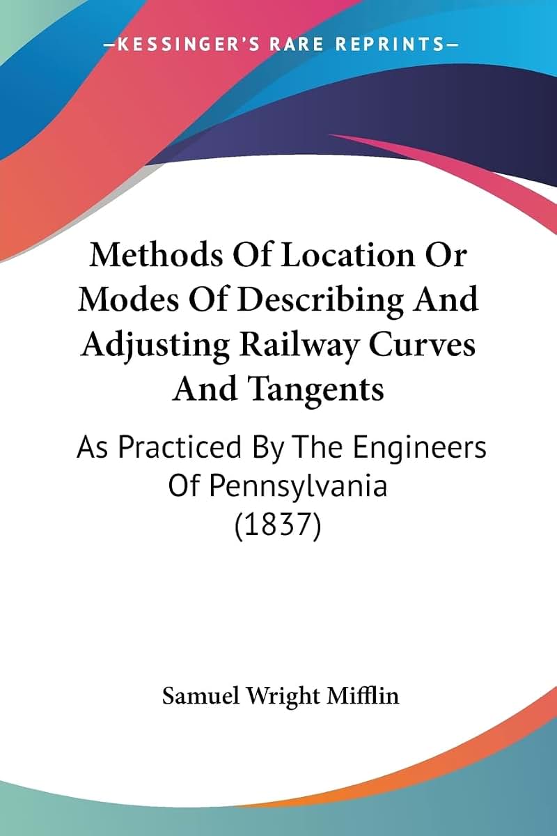 Methods Of Location Or Modes Of Describing And Adjusting Railway Curves And Tangents: As Practiced By The Engineers Of Pennsylvania (1837)