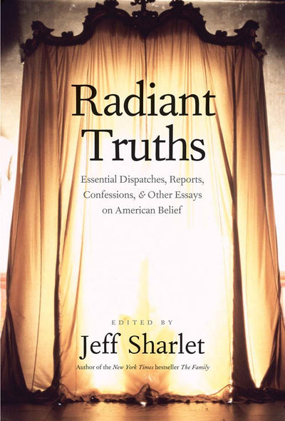 Radiant Truths: Essential Dispatches, Reports, Confessions, and Other Essays on American Belief (Yale Drama)