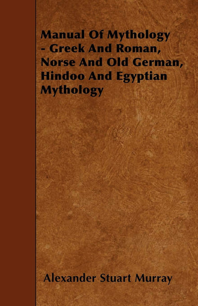 Manual of Mythology - Greek and Roman, Norse and Old German, Hindoo and Egyptian Mythology