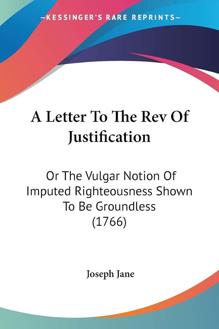 A Letter To The Rev Of Justification: Or The Vulgar Notion Of Imputed Righteousness Shown To Be Groundless (1766)
