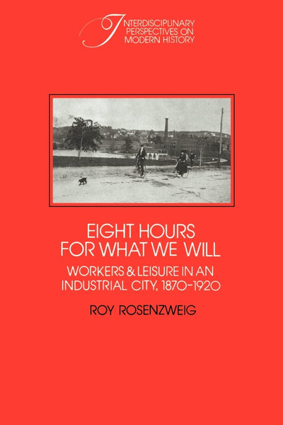Eight Hours for What We Will: Workers and Leisure in an Industrial City, 1870-1920 (Interdisciplinary Perspectives on Modern History)