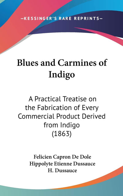 Blues and Carmines of Indigo: A Practical Treatise on the Fabrication of Every Commercial Product Derived from Indigo (1863)